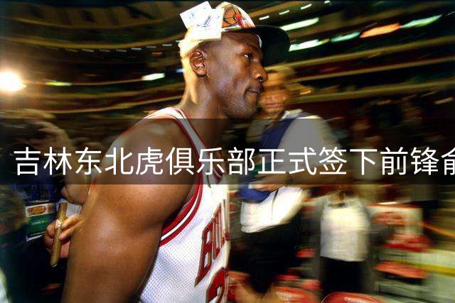 吉林东北虎俱乐部正式签下前锋俞泽辰