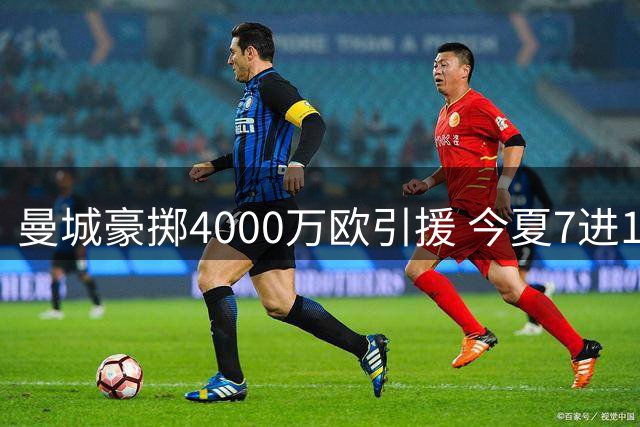 曼城豪掷4000万欧引援 今夏7进10出阵容大换血